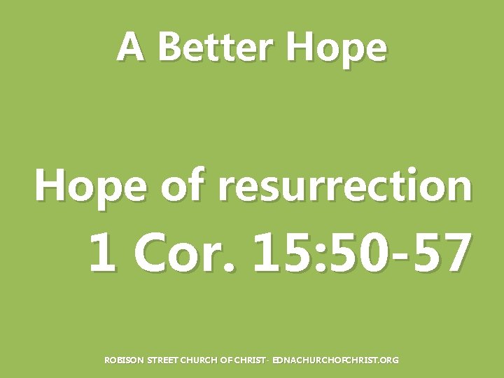 A Better Hope of resurrection 1 Cor. 15: 50 -57 ROBISON STREET CHURCH OF