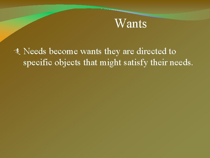 Wants Needs become wants they are directed to specific objects that might satisfy their