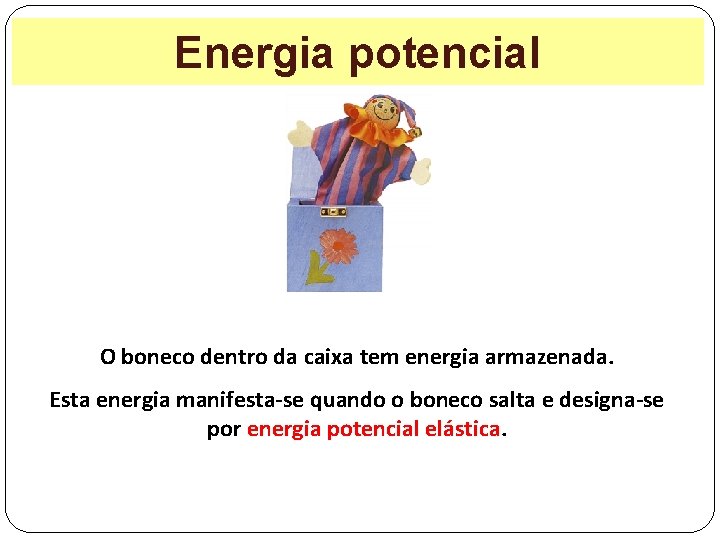 Energia potencial O boneco dentro da caixa tem energia armazenada. Esta energia manifesta-se quando