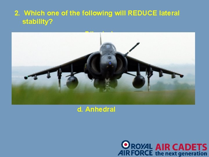 2. Which one of the following will REDUCE lateral stability? a. Dihedral b. A