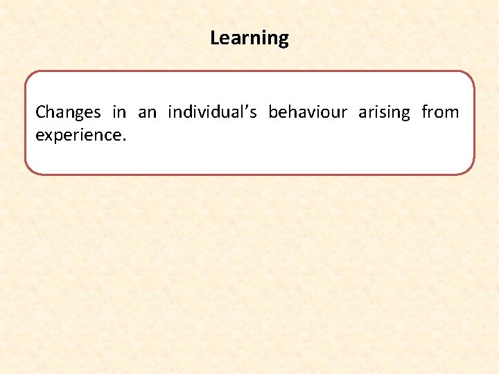 Learning Changes in an individual’s behaviour arising from experience. 