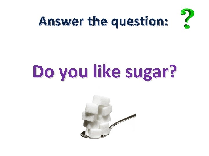 Answer the question: Do you like sugar? 