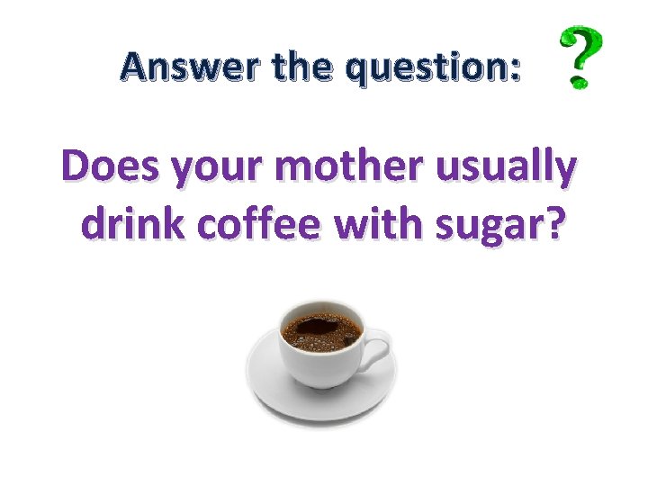 Answer the question: Does your mother usually drink coffee with sugar? 