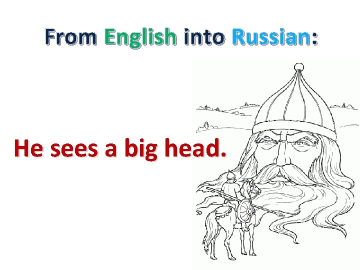 From English into Russian: He sees a big head. 