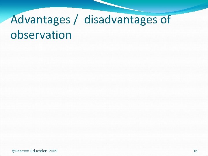 Advantages / disadvantages of observation ©Pearson Education 2009 16 