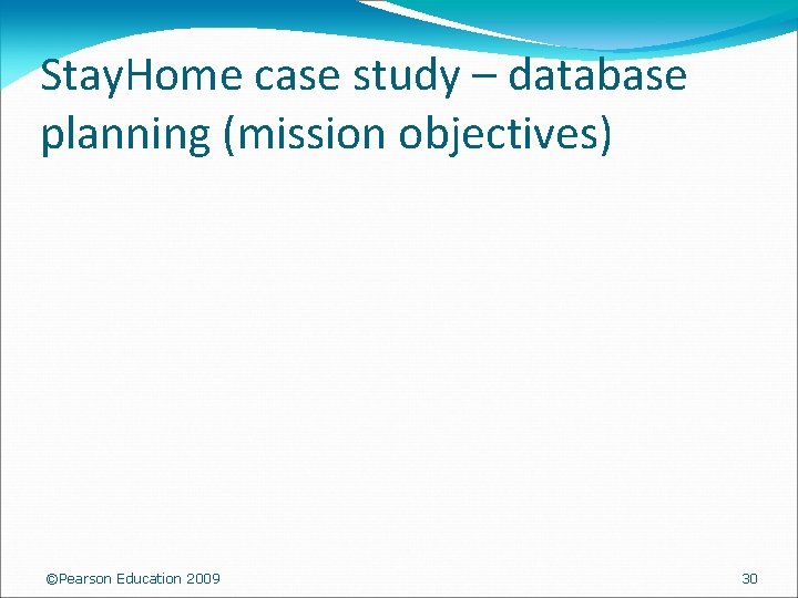 Stay. Home case study – database planning (mission objectives) ©Pearson Education 2009 30 