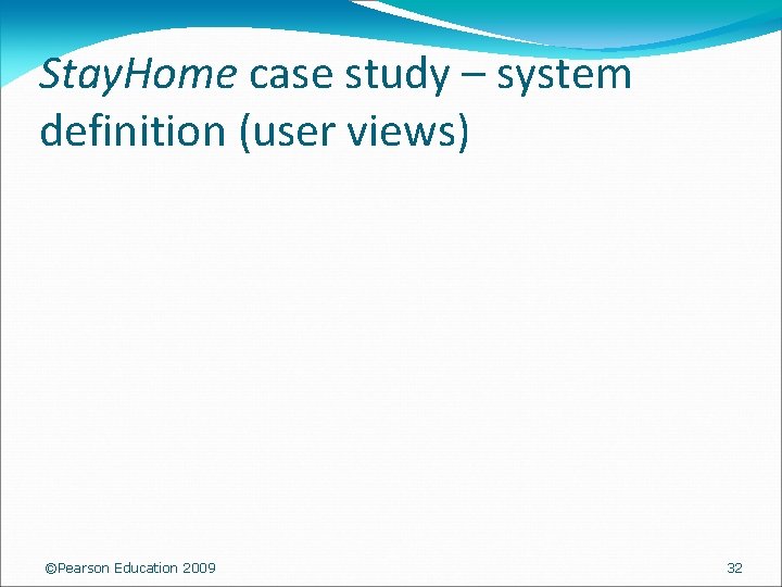 Stay. Home case study – system definition (user views) ©Pearson Education 2009 32 