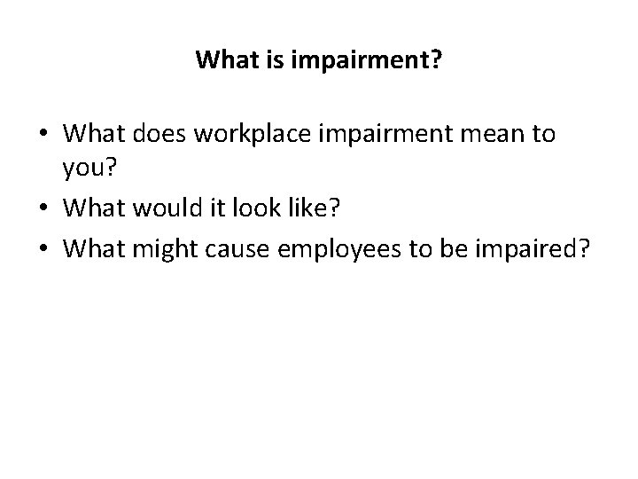 What is impairment? • What does workplace impairment mean to you? • What would