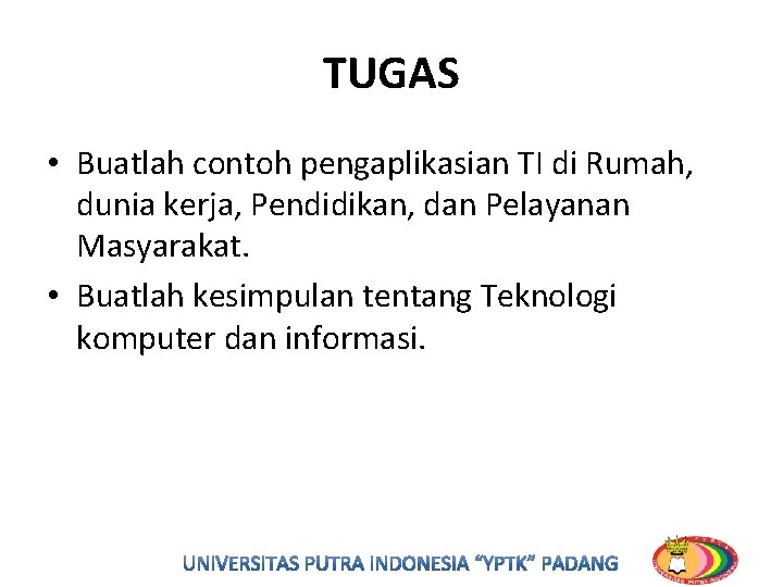 TUGAS • Buatlah contoh pengaplikasian TI di Rumah, dunia kerja, Pendidikan, dan Pelayanan Masyarakat. TUGAS • Buatlah contoh pengaplikasian TI di Rumah, dunia kerja, Pendidikan, dan Pelayanan Masyarakat.