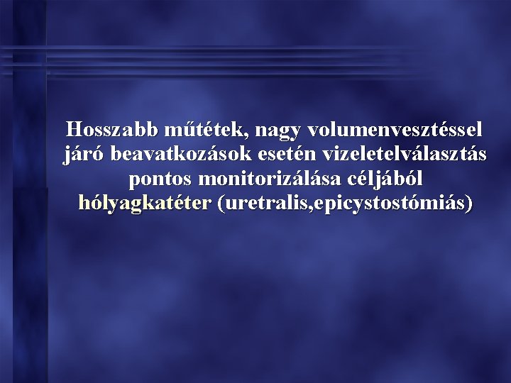 Hosszabb műtétek, nagy volumenvesztéssel járó beavatkozások esetén vizeletelválasztás pontos monitorizálása céljából hólyagkatéter (uretralis, epicystostómiás)