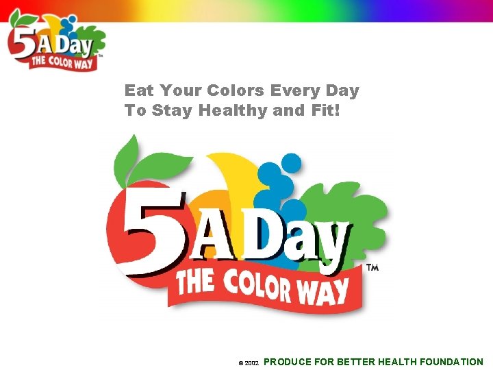 Eat Your Colors Every Day To Stay Healthy and Fit! © 2002 PRODUCE FOR