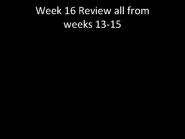 Week 16 Review all from weeks 13 -15 