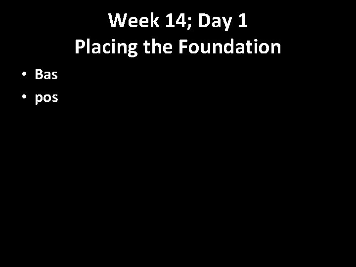 Week 14; Day 1 Placing the Foundation • Bas • pos 