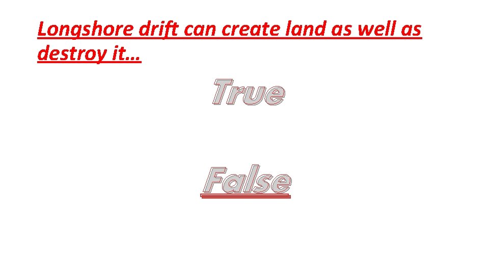 Longshore drift can create land as well as destroy it… True False 
