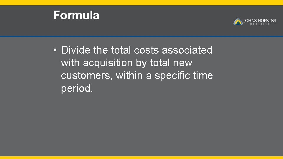 Formula • Divide the total costs associated with acquisition by total new customers, within