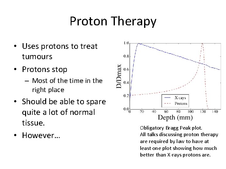 Proton Therapy • Uses protons to treat tumours • Protons stop – Most of