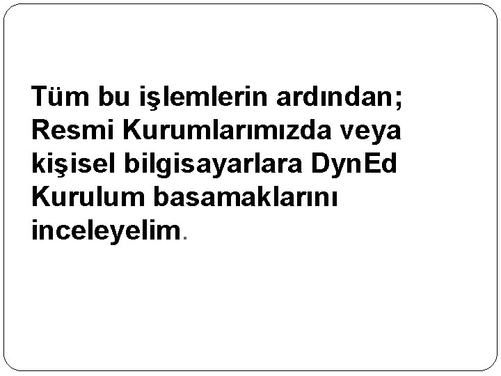 Tüm bu işlemlerin ardından; Resmi Kurumlarımızda veya kişisel bilgisayarlara Dyn. Ed Kurulum basamaklarını inceleyelim.