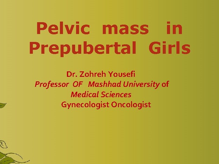 Pelvic mass in Prepubertal Girls Dr. Zohreh Yousefi Professor OF Mashhad University of Medical