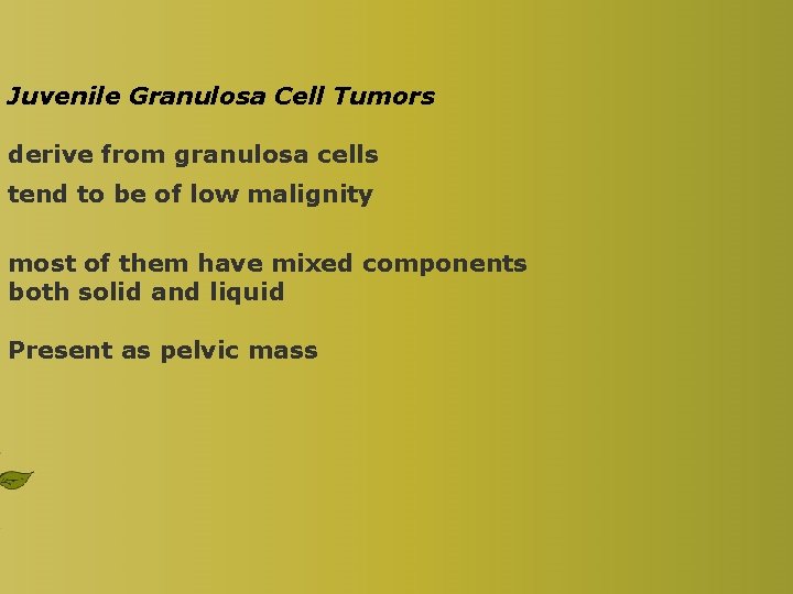 Juvenile Granulosa Cell Tumors derive from granulosa cells tend to be of low malignity
