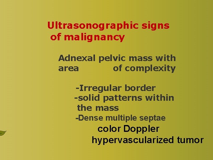 Ultrasonographic signs of malignancy Adnexal pelvic mass with area of complexity -Irregular border -solid Ultrasonographic signs of malignancy Adnexal pelvic mass with area of complexity -Irregular border -solid