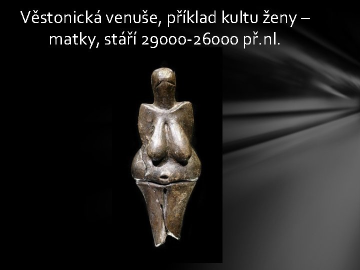 Věstonická venuše, příklad kultu ženy – matky, stáří 29000 -26000 př. nl. 