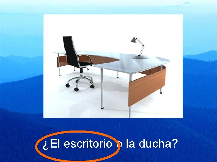 ¿El escritorio o la ducha? 