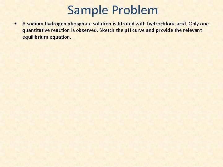 Sample Problem • A sodium hydrogen phosphate solution is titrated with hydrochloric acid. Only