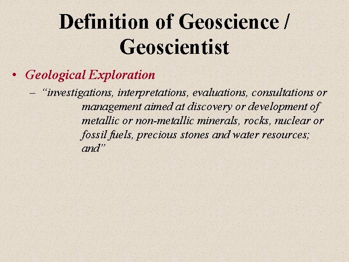 Definition of Geoscience / Geoscientist • Geological Exploration – “investigations, interpretations, evaluations, consultations or