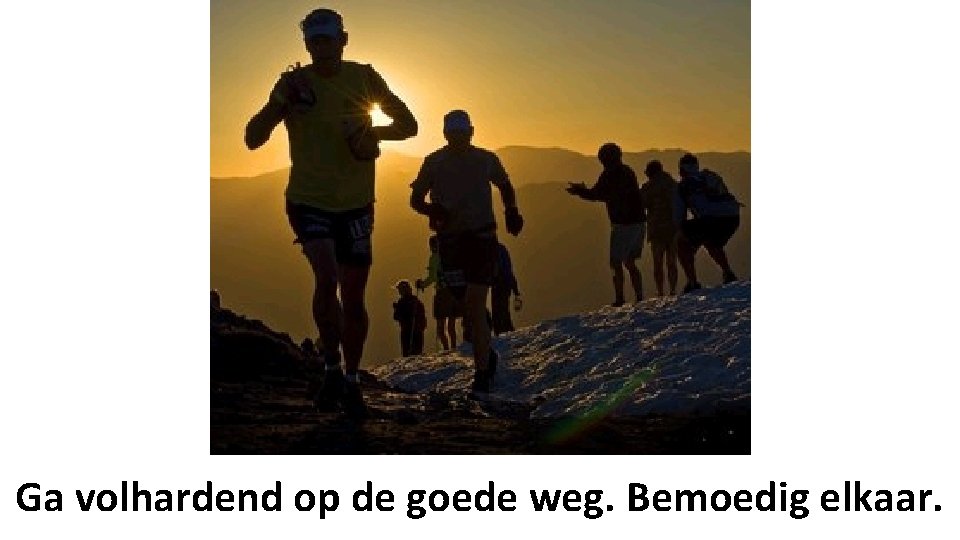 Ga volhardend op de goede weg. Bemoedig elkaar. 