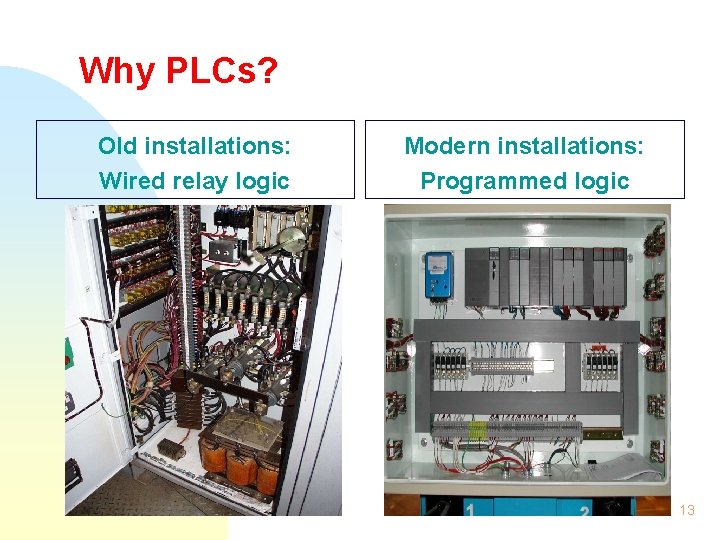 Why PLCs? Old installations: Wired relay logic Modern installations: Programmed logic 13 