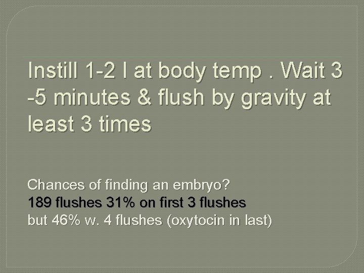 Instill 1 -2 l at body temp. Wait 3 -5 minutes & flush by