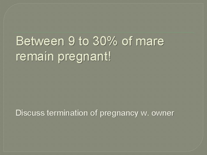 Between 9 to 30% of mare remain pregnant! Discuss termination of pregnancy w. owner