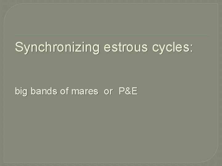Synchronizing estrous cycles: big bands of mares or P&E 
