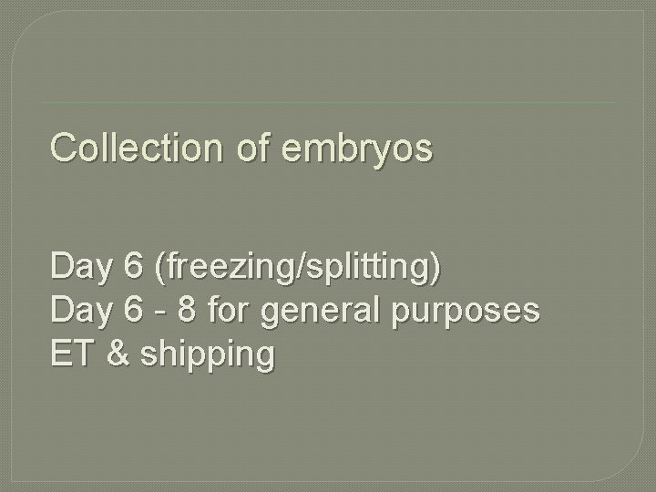 Collection of embryos Day 6 (freezing/splitting) Day 6 - 8 for general purposes ET