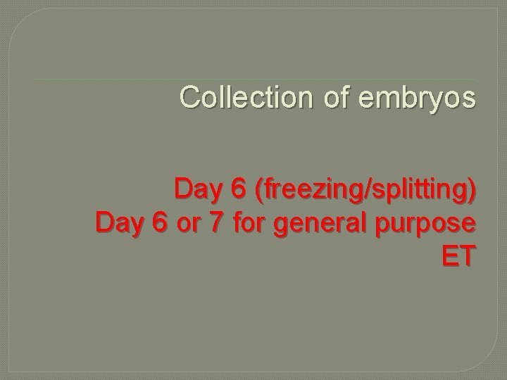 Collection of embryos Day 6 (freezing/splitting) Day 6 or 7 for general purpose ET