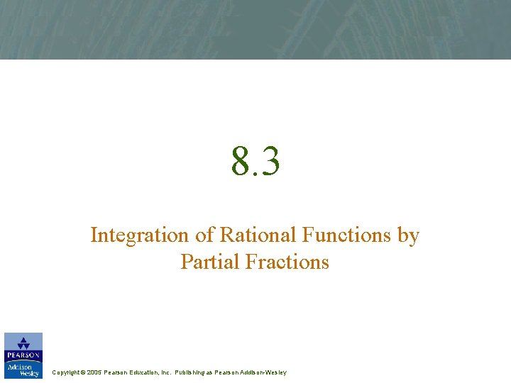 8. 3 Integration of Rational Functions by Partial Fractions Copyright © 2005 Pearson Education,