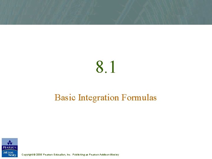 8. 1 Basic Integration Formulas Copyright © 2005 Pearson Education, Inc. Publishing as Pearson
