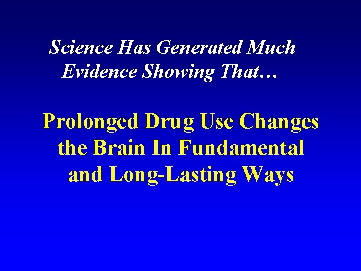 Science Has Generated Much Evidence Showing That… Prolonged Drug Use Changes the Brain In