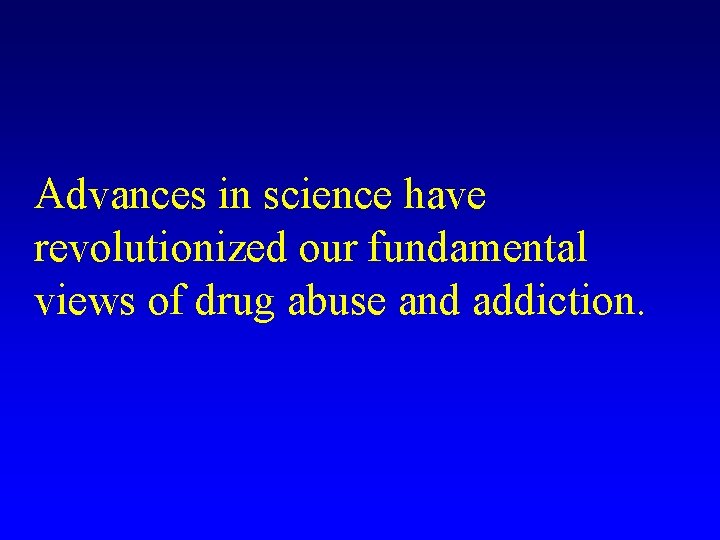 Advances in science have revolutionized our fundamental views of drug abuse and addiction. 