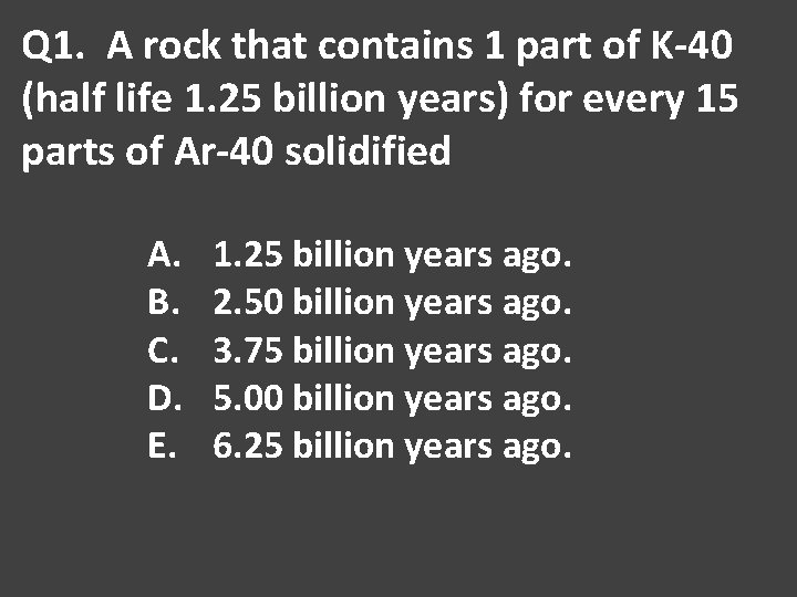 Q 1. A rock that contains 1 part of K-40 (half life 1. 25