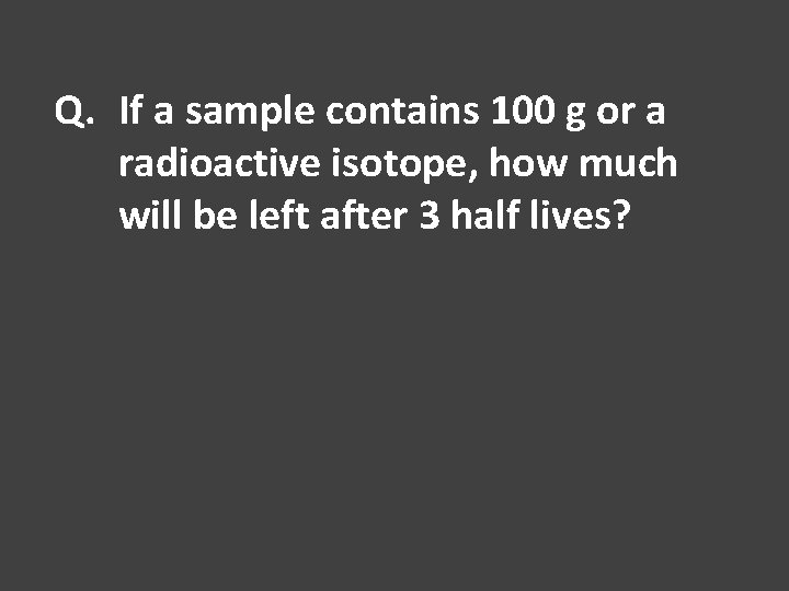 Q. If a sample contains 100 g or a radioactive isotope, how much will