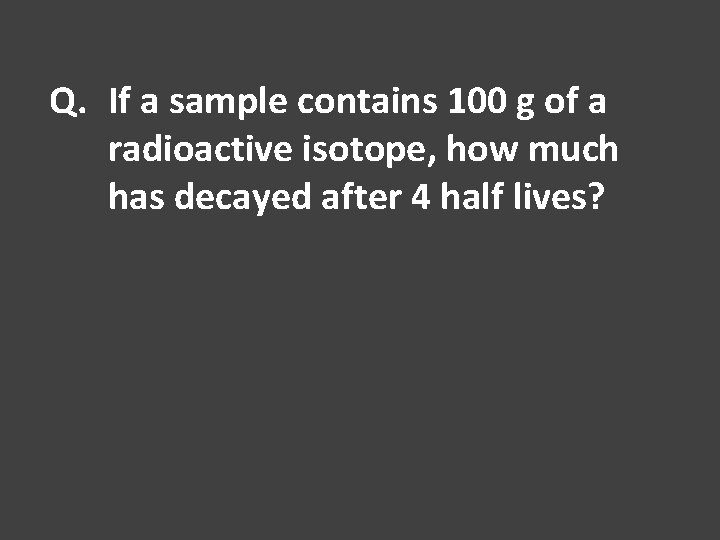 Q. If a sample contains 100 g of a radioactive isotope, how much has