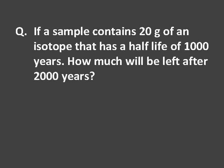 Q. If a sample contains 20 g of an isotope that has a half