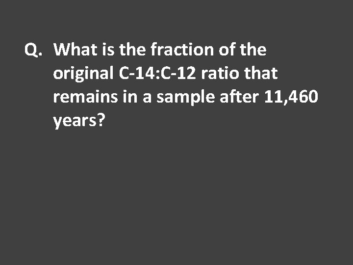 Q. What is the fraction of the original C-14: C-12 ratio that remains in