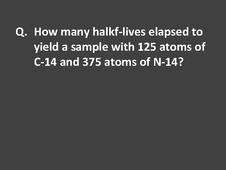Q. How many halkf-lives elapsed to yield a sample with 125 atoms of C-14