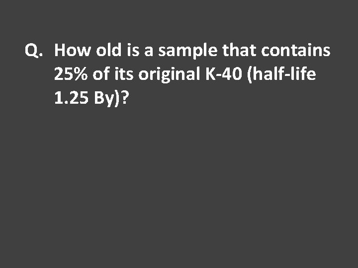 Q. How old is a sample that contains 25% of its original K-40 (half-life