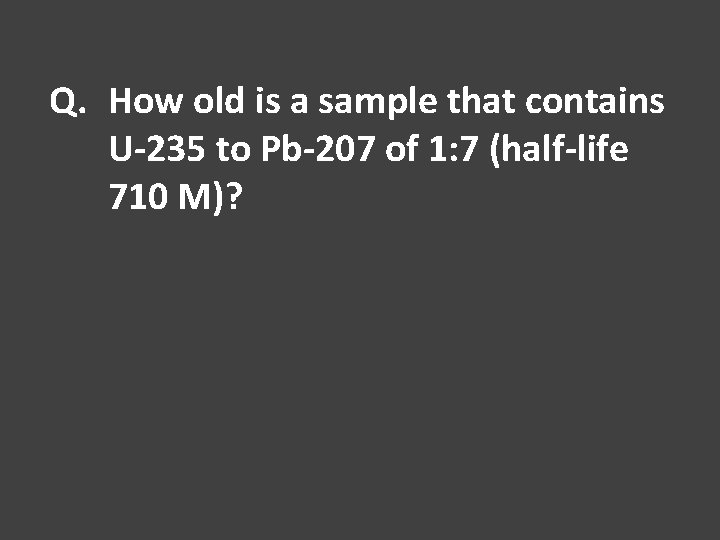 Q. How old is a sample that contains U-235 to Pb-207 of 1: 7