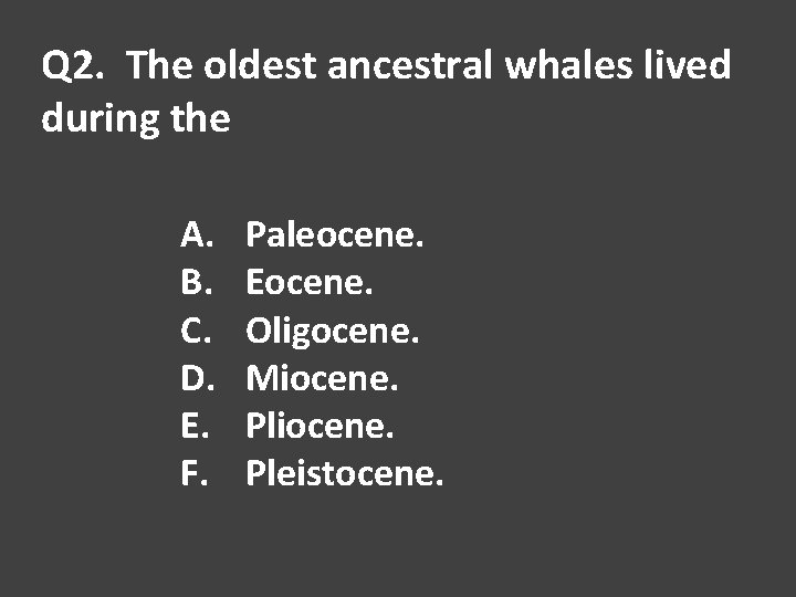 Q 2. The oldest ancestral whales lived during the A. B. C. D. E.