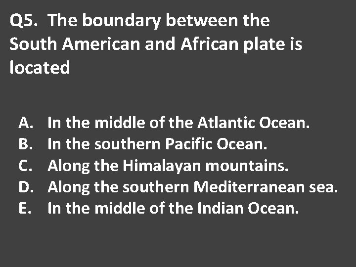 Q 5. The boundary between the South American and African plate is located A.