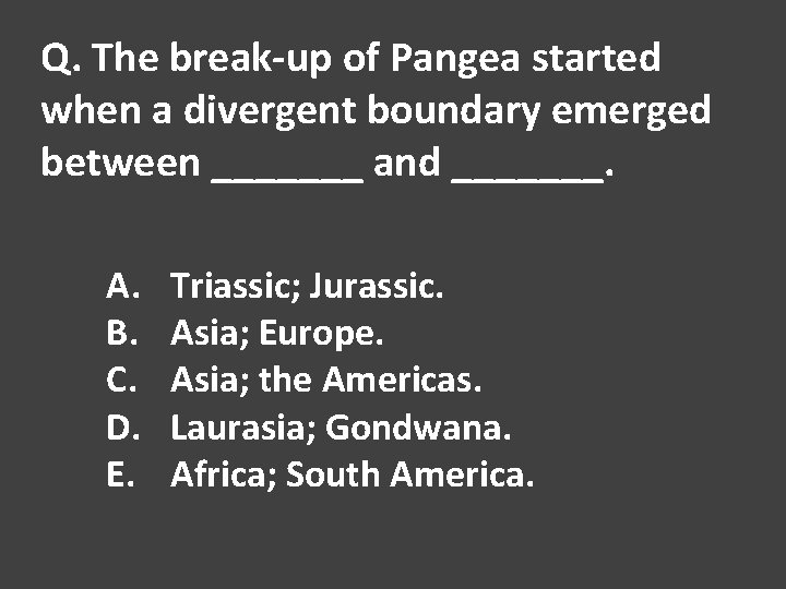 Q. The break-up of Pangea started when a divergent boundary emerged between _______ and